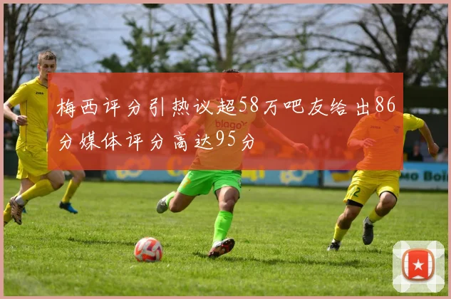 梅西评分引热议超58万吧友给出86分媒体评分高达95分
