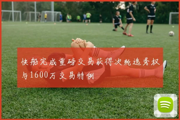快船完成重磅交易获得次轮选秀权与1600万交易特例