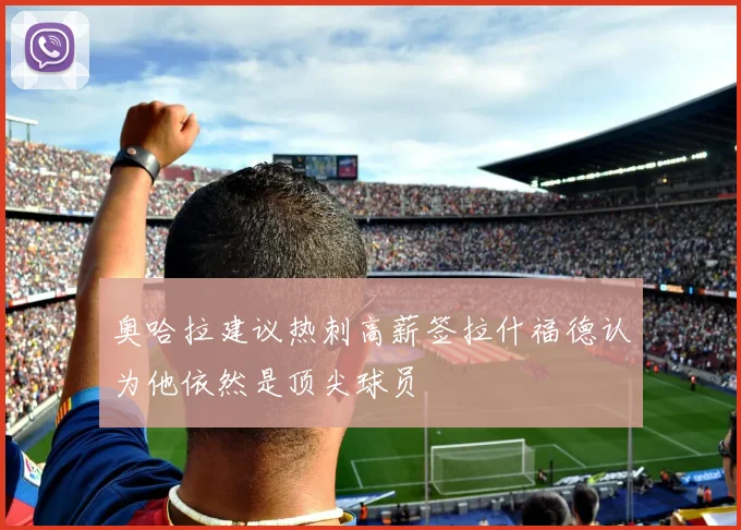 奥哈拉建议热刺高薪签拉什福德认为他依然是顶尖球员