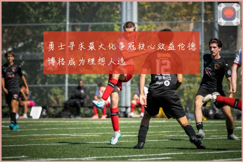 勇士寻求最大化争冠核心效益伦德博格成为理想人选