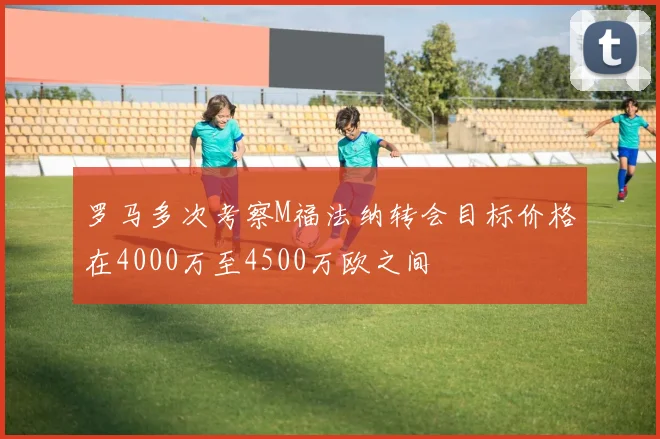 罗马多次考察M福法纳转会目标价格在4000万至4500万欧之间