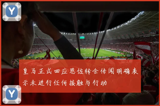 皇马正式回应恩佐转会传闻明确表示未进行任何接触与行动