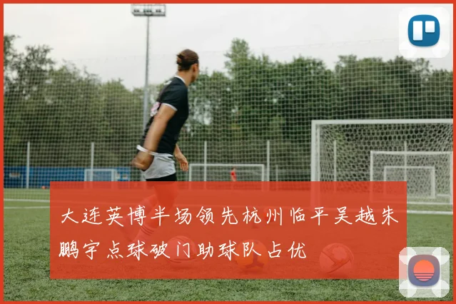 大连英博半场领先杭州临平吴越朱鹏宇点球破门助球队占优