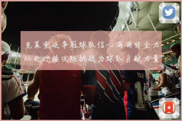 克莱重返争冠球队信心满满将全力以赴迎接攻防挑战为球队贡献力量