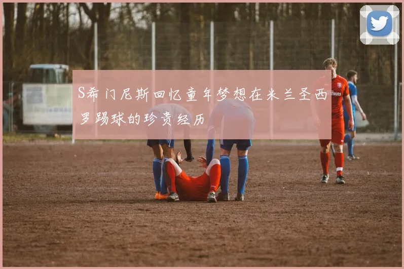 S希门尼斯回忆童年梦想在米兰圣西罗踢球的珍贵经历