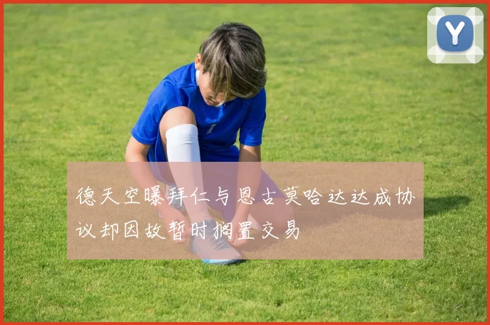 德天空曝拜仁与恩古莫哈达达成协议却因故暂时搁置交易
