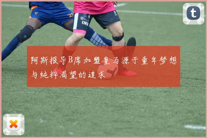 阿斯报导B席加盟皇马源于童年梦想与纯粹渴望的追求