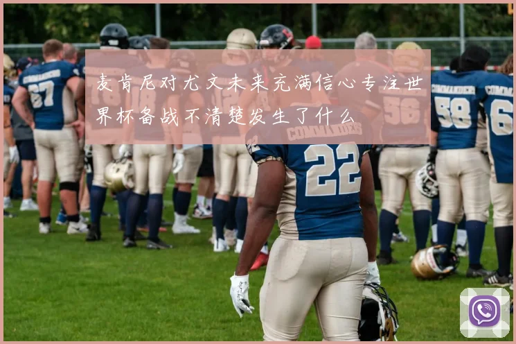 麦肯尼对尤文未来充满信心专注世界杯备战不清楚发生了什么