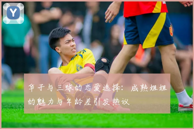 华子与三球的恋爱选择：成熟姐姐的魅力与年龄差引发热议