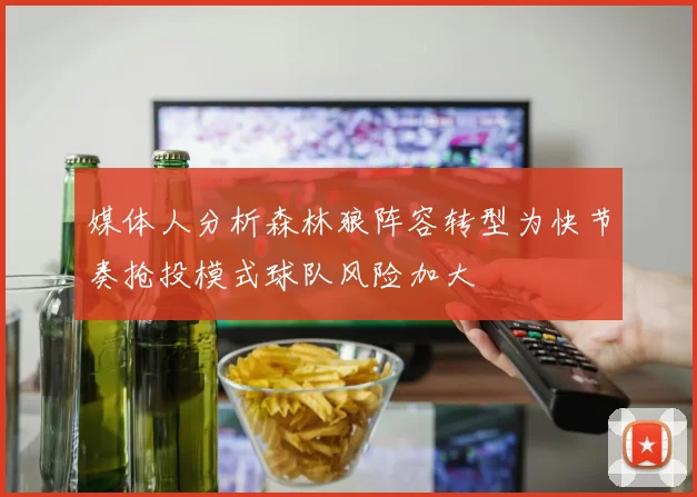 媒体人分析森林狼阵容转型为快节奏抢投模式球队风险加大