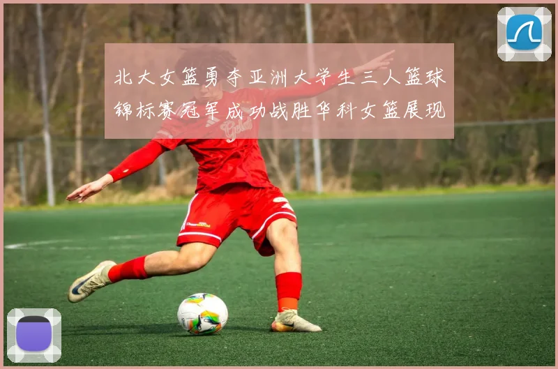 北大女篮勇夺亚洲大学生三人篮球锦标赛冠军成功战胜华科女篮展现强大实力